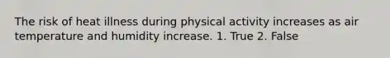 The risk of heat illness during physical activity increases as air temperature and humidity increase. 1. True 2. False