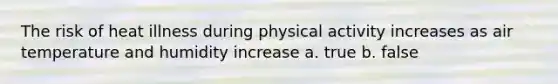 The risk of heat illness during physical activity increases as air temperature and humidity increase a. true b. false