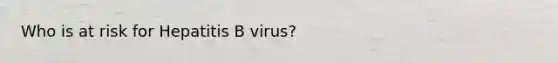 Who is at risk for Hepatitis B virus?