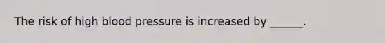 The risk of high blood pressure is increased by ______.