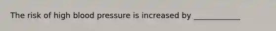 The risk of high blood pressure is increased by ____________