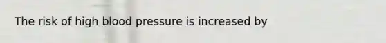 The risk of high blood pressure is increased by