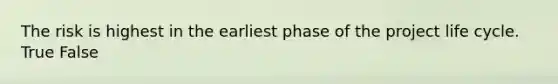 The risk is highest in the earliest phase of the <a href='https://www.questionai.com/knowledge/kd8BXKJxp0-project-life-cycle' class='anchor-knowledge'>project life cycle</a>. True False