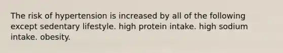 The risk of hypertension is increased by all of the following except sedentary lifestyle. high protein intake. high sodium intake. obesity.