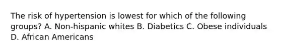 The risk of hypertension is lowest for which of the following groups? A. Non-hispanic whites B. Diabetics C. Obese individuals D. African Americans