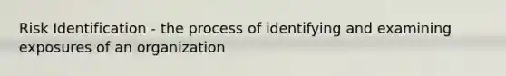 Risk Identification - the process of identifying and examining exposures of an organization