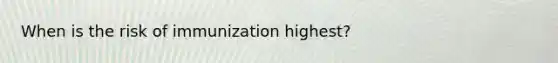 When is the risk of immunization highest?