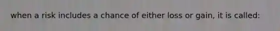 when a risk includes a chance of either loss or gain, it is called: