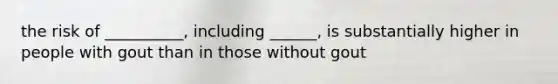 the risk of __________, including ______, is substantially higher in people with gout than in those without gout