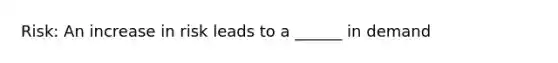 Risk: An increase in risk leads to a ______ in demand