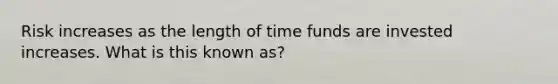 Risk increases as the length of time funds are invested increases. What is this known as?