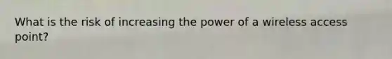 What is the risk of increasing the power of a wireless access point?