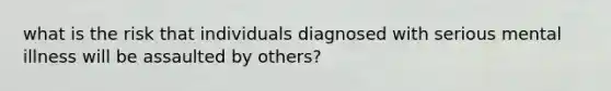 what is the risk that individuals diagnosed with serious mental illness will be assaulted by others?