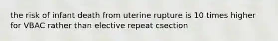 the risk of infant death from uterine rupture is 10 times higher for VBAC rather than elective repeat csection