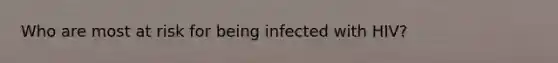 Who are most at risk for being infected with HIV?