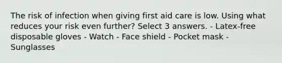 The risk of infection when giving first aid care is low. Using what reduces your risk even further? Select 3 answers. - Latex-free disposable gloves - Watch - Face shield - Pocket mask - Sunglasses