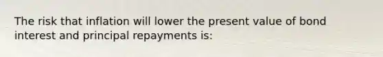 The risk that inflation will lower the present value of bond interest and principal repayments is: