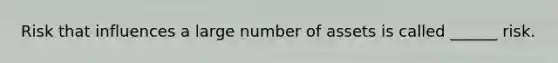 Risk that influences a large number of assets is called ______ risk.