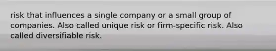 risk that influences a single company or a small group of companies. Also called unique risk or firm-specific risk. Also called diversifiable risk.