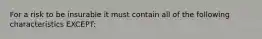 For a risk to be insurable it must contain all of the following characteristics EXCEPT: