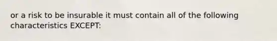 or a risk to be insurable it must contain all of the following characteristics EXCEPT: