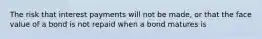 The risk that interest payments will not be made, or that the face value of a bond is not repaid when a bond matures is