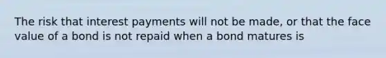 The risk that interest payments will not be made, or that the face value of a bond is not repaid when a bond matures is