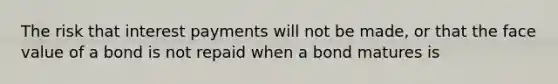 The risk that interest payments will not be​ made, or that the face value of a bond is not repaid when a bond matures is