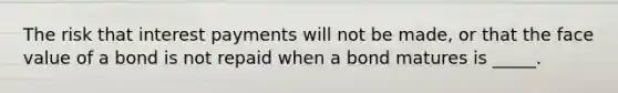 The risk that interest payments will not be​ made, or that the face value of a bond is not repaid when a bond matures is _____.