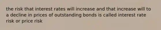 the risk that interest rates will increase and that increase will to a decline in prices of outstanding bonds is called interest rate risk or price risk