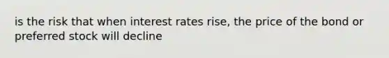 is the risk that when interest rates rise, the price of the bond or preferred stock will decline