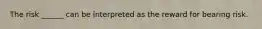 The risk ______ can be interpreted as the reward for bearing risk.