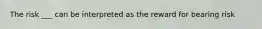 The risk ___ can be interpreted as the reward for bearing risk