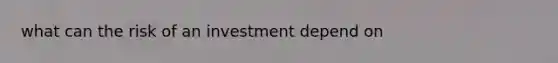 what can the risk of an investment depend on