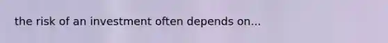 the risk of an investment often depends on...