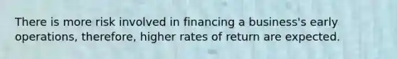 There is more risk involved in financing a business's early operations, therefore, higher rates of return are expected.