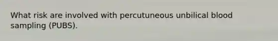 What risk are involved with percutuneous unbilical blood sampling (PUBS).