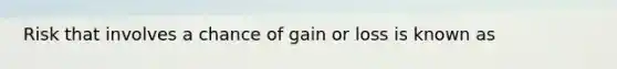 Risk that involves a chance of gain or loss is known as