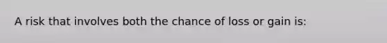 A risk that involves both the chance of loss or gain is: