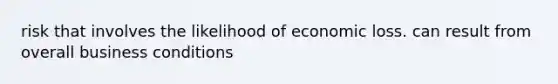 risk that involves the likelihood of economic loss. can result from overall business conditions