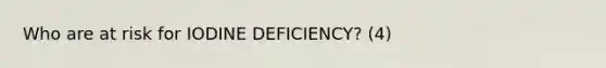 Who are at risk for IODINE DEFICIENCY? (4)