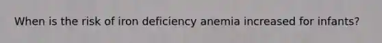 When is the risk of iron deficiency anemia increased for infants?