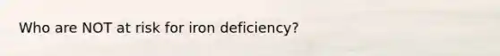 Who are NOT at risk for iron deficiency?