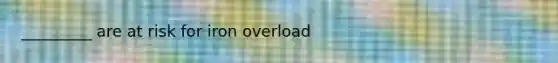 _________ are at risk for iron overload