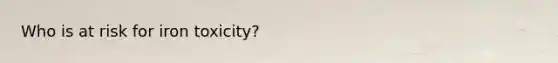 Who is at risk for iron toxicity?