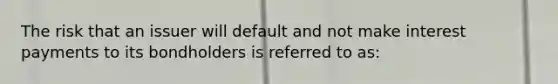 The risk that an issuer will default and not make interest payments to its bondholders is referred to as: