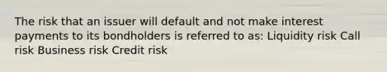 The risk that an issuer will default and not make interest payments to its bondholders is referred to as: Liquidity risk Call risk Business risk Credit risk