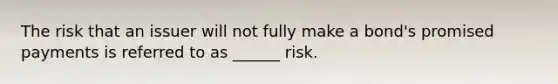 The risk that an issuer will not fully make a bond's promised payments is referred to as ______ risk.