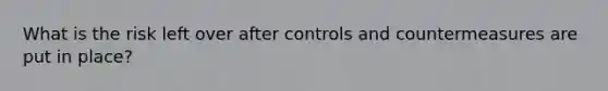 What is the risk left over after controls and countermeasures are put in place?