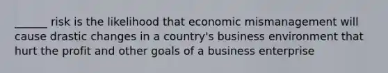 ______ risk is the likelihood that economic mismanagement will cause drastic changes in a country's business environment that hurt the profit and other goals of a business enterprise